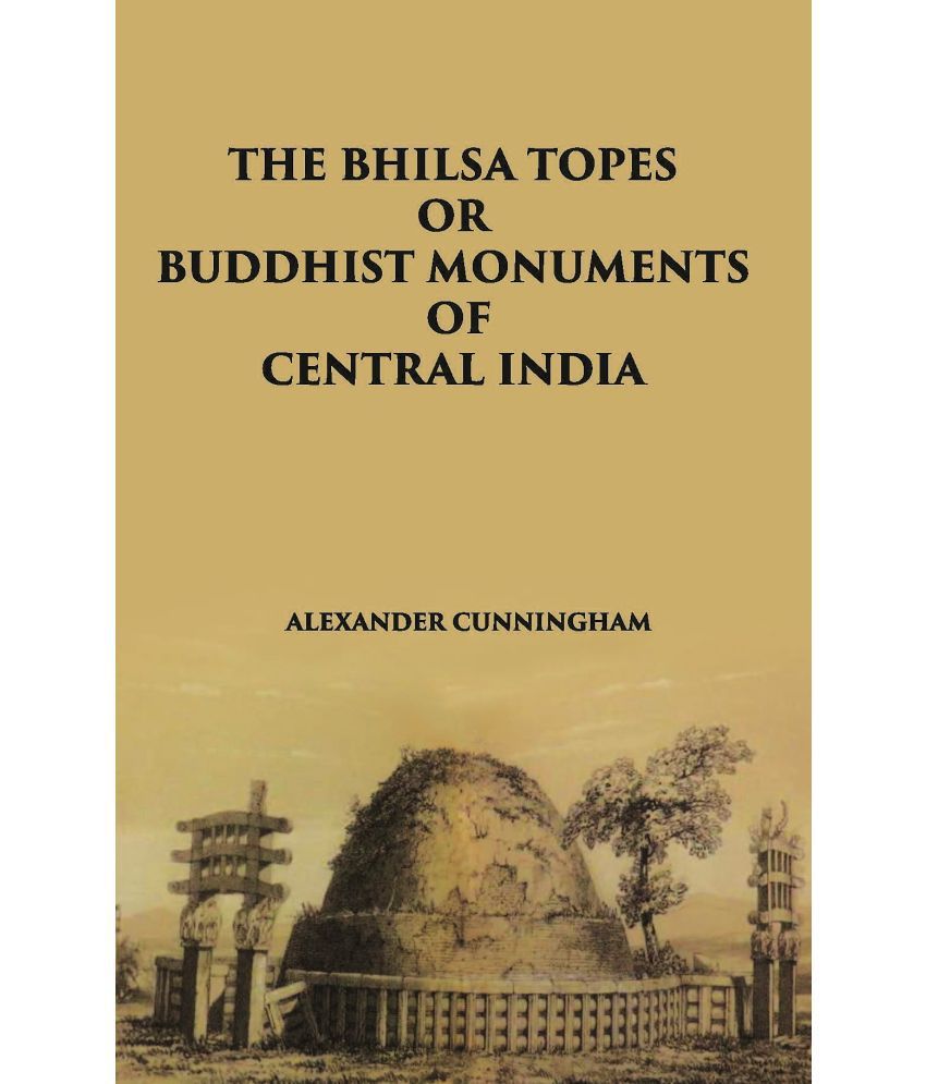     			THE BHILSA TOPES OR BUDDHIST MONUMENTS OF CENTRAL INDIA