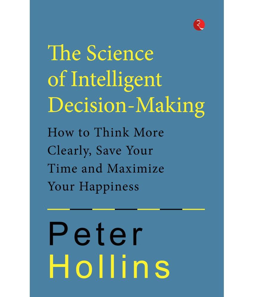     			THE SCIENCE OF INTELLIGENT DECISION-MAKING: How to Think More Clerly, Save Your Time and Maximize Your Happiness