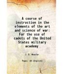 A course of instruction in the elements of the art and science of war For the use of cadets of the United States military academy 1878 [Hardcover]