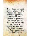 A cry from the dead or the ghost of the famous Mr. James Guthrie appearing Being the last sermon he preached in the pulpit of Stirling bef [Hardcover]