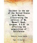 Incident in the war of the United States with Mexico, illustrating the services of Wm. Maxwell Wood, surgeon, U.S.N. in effecting the acqu [Hardcover]