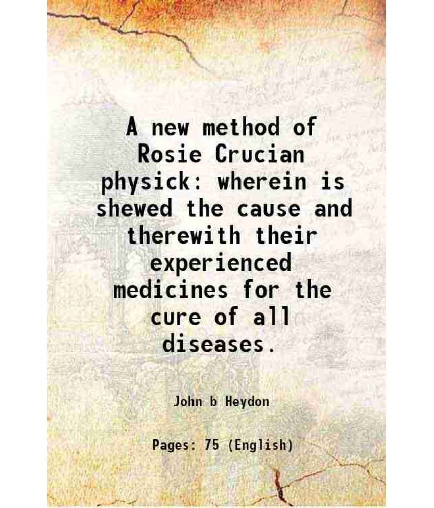     			A new method of Rosie Crucian physick wherein is shewed the cause and therewith their experienced medicines for the cure of all diseases. [Hardcover]