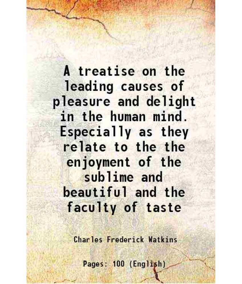     			A treatise on the leading causes of pleasure and delight in the human mind. Especially as they relate to the the enjoyment of the sublime [Hardcover]