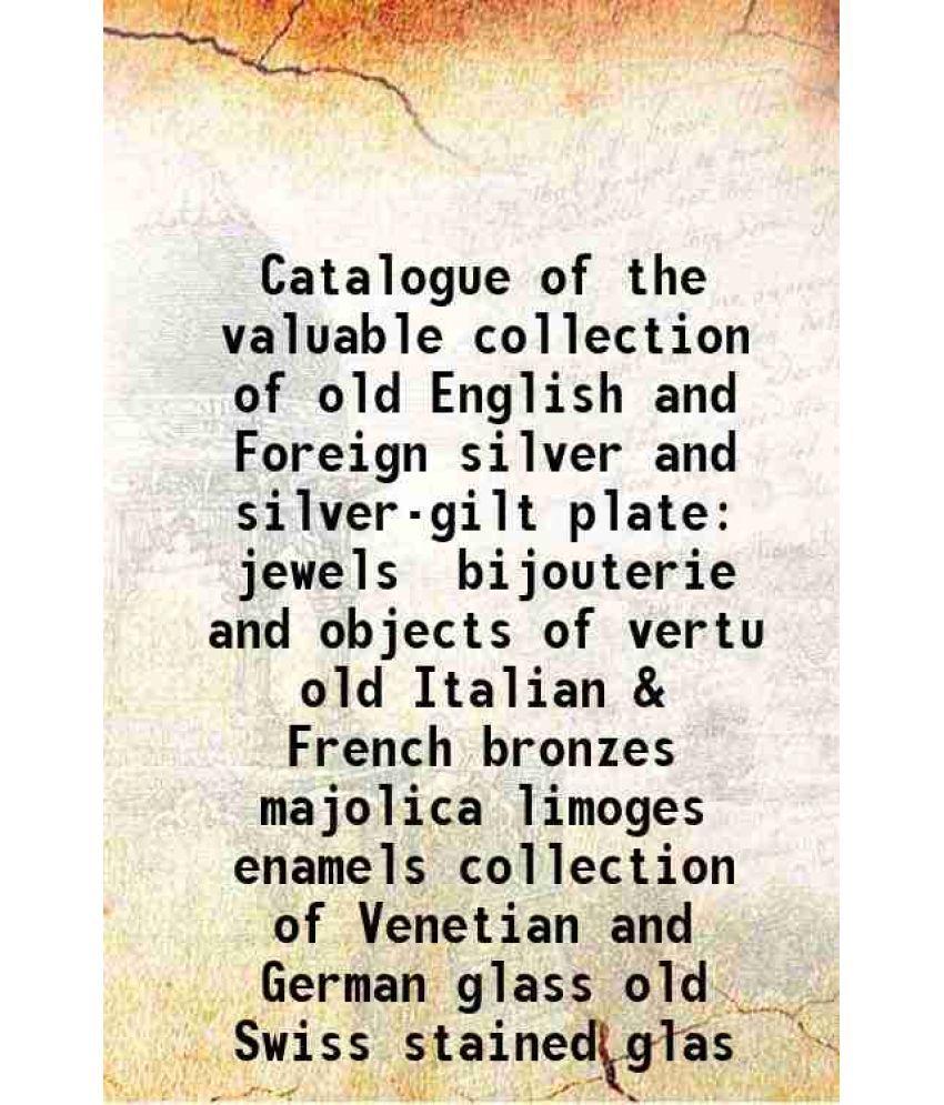     			Catalogue of the valuable collection of old English and Foreign silver and silver-gilt plate jewels bijouterie and objects of vertu old It [Hardcover]