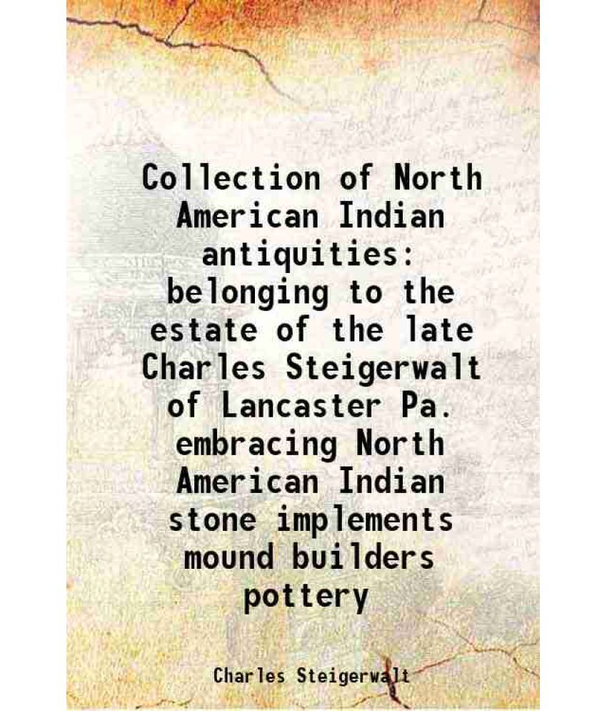     			Collection of North American Indian antiquities belonging to the estate of the late Charles Steigerwalt of Lancaster Pa. embracing North A [Hardcover]