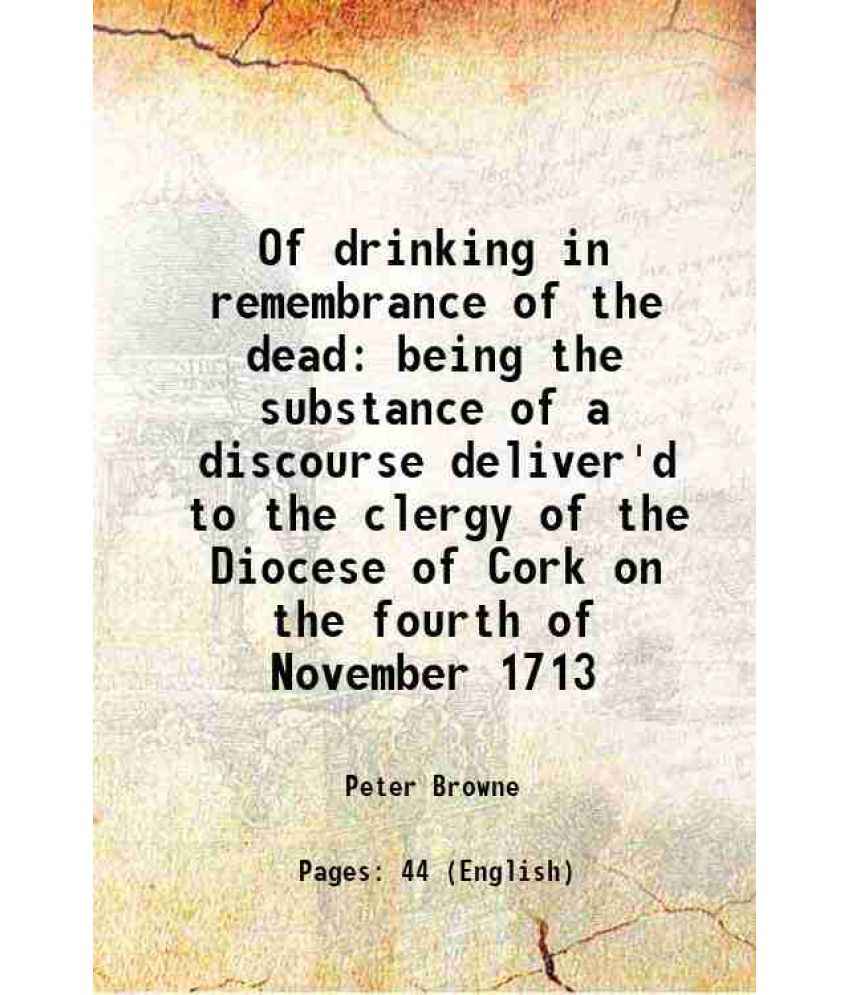     			Of drinking in remembrance of the dead being the substance of a discourse deliver'd to the clergy of the Diocese of Cork on the fourth of [Hardcover]