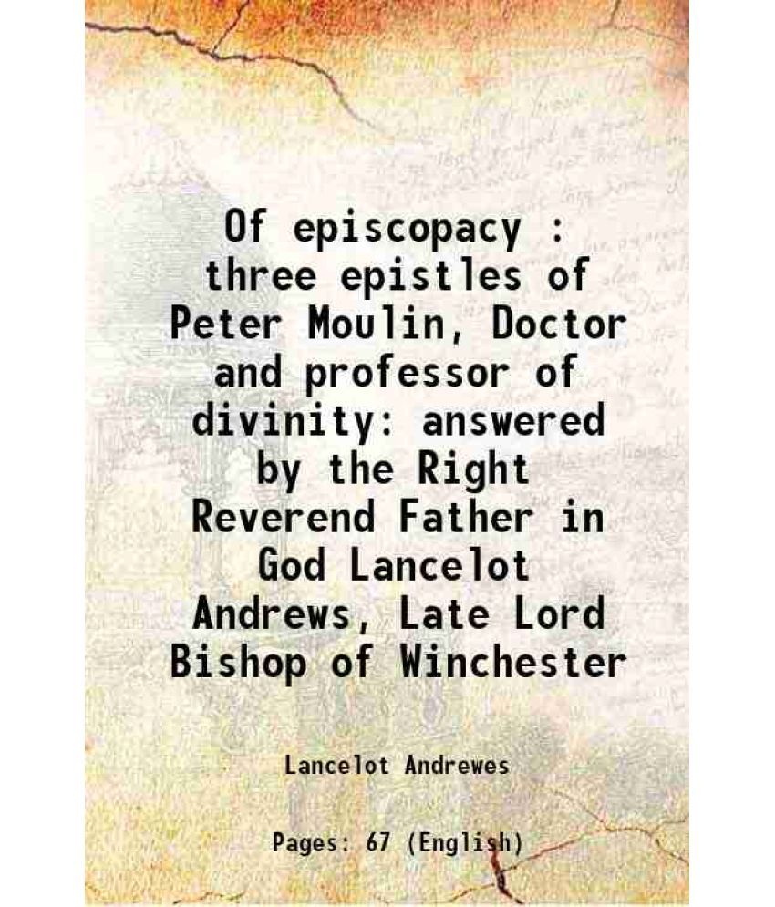     			Of episcopacy : three epistles of Peter Moulin, Doctor and professor of divinity answered by the Right Reverend Father in God Lancelot And [Hardcover]