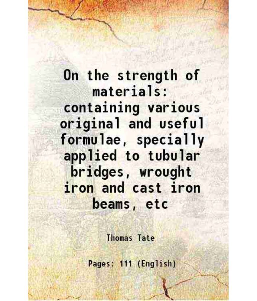     			On the strength of materials containing various original and useful formulae, specially applied to tubular bridges, wrought iron and cast [Hardcover]
