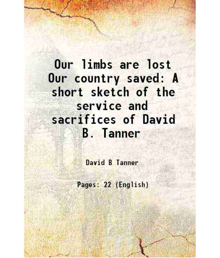     			Our limbs are lost Our country saved A short sketch of the service and sacrifices of David B. Tanner 1870 [Hardcover]