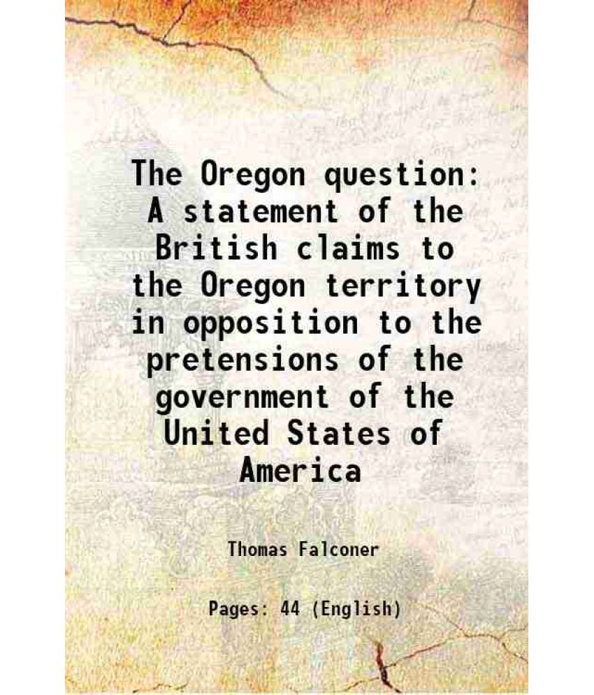     			The Oregon question A statement of the British claims to the Oregon territory in opposition to the pretensions of the government of the Un [Hardcover]