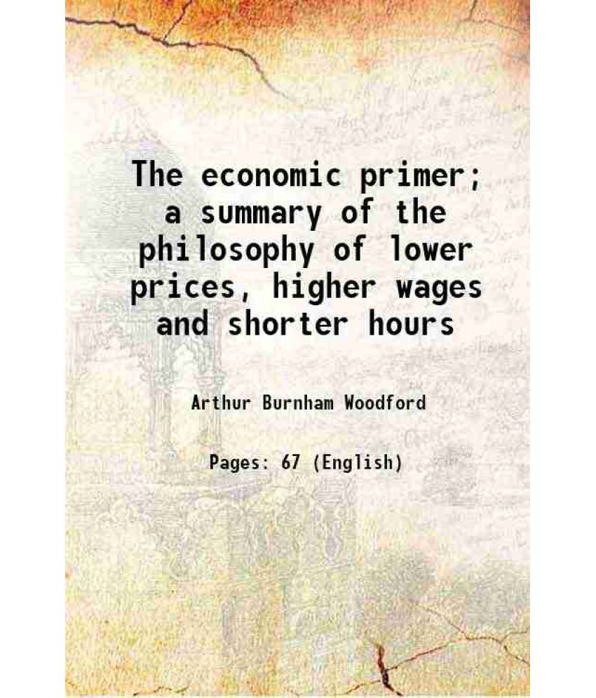     			The economic primer; a summary of the philosophy of lower prices, higher wages and shorter hours 1894 [Hardcover]