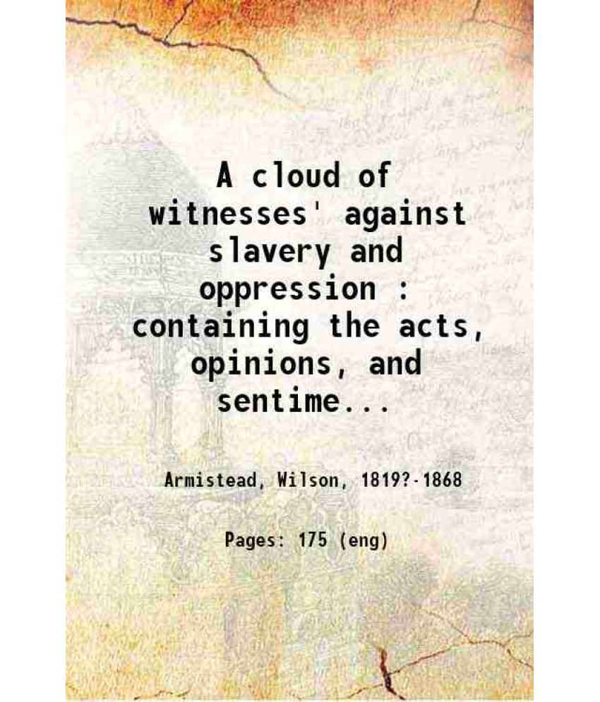     			A cloud of witnesses' against slavery and oppression : containing the acts, opinions, and sentiments of individuals and societies in all a [Hardcover]