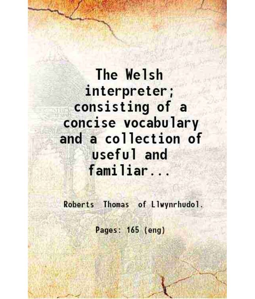     			The Welsh interpreter; consisting of a concise vocabulary and a collection of useful and familiar phrases with the exact mode of pronuncia [Hardcover]