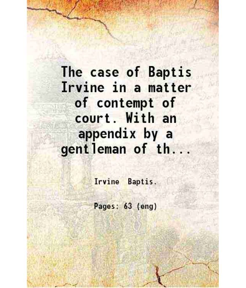     			The case of Baptis Irvine in a matter of contempt of court. With an appendix by a gentleman of the bar. [Reported by George Bourne] 1808 [Hardcover]