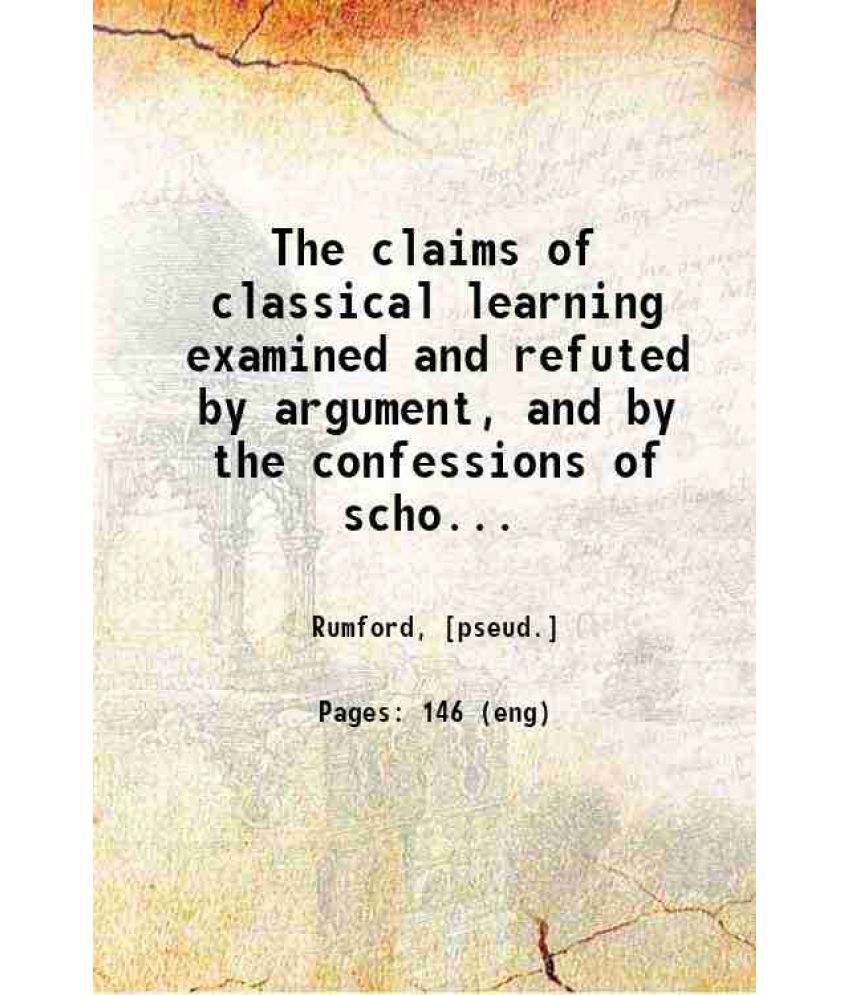     			The claims of classical learning examined and refuted by argument, and by the confessions of scholars 1824 [Hardcover]