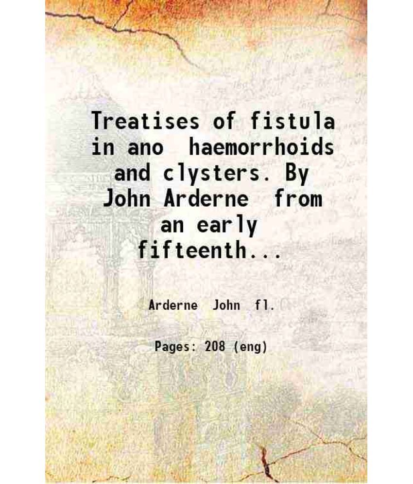     			Treatises of fistula in ano haemorrhoids and clysters. By John Arderne from an early fifteenth-century manuscript translation. Ed. with in [Hardcover]