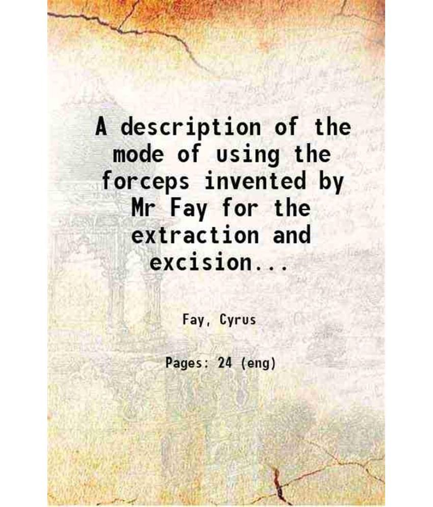     			A description of the mode of using the forceps invented by Mr Fay for the extraction and excision of teeth 1827 [Hardcover]