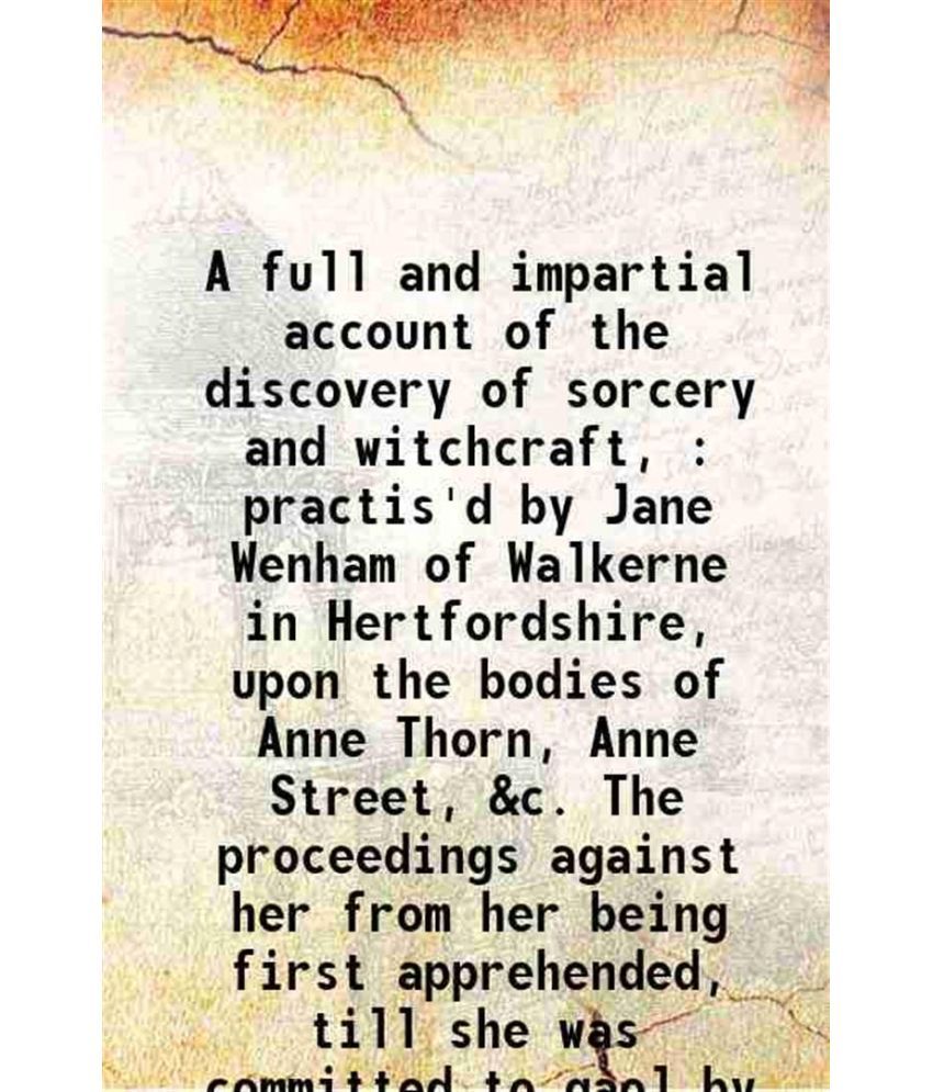     			A full and impartial account of the discovery of sorcery and witchcraft, : practis'd by Jane Wenham of Walkerne in Hertfordshire, upon the [Hardcover]