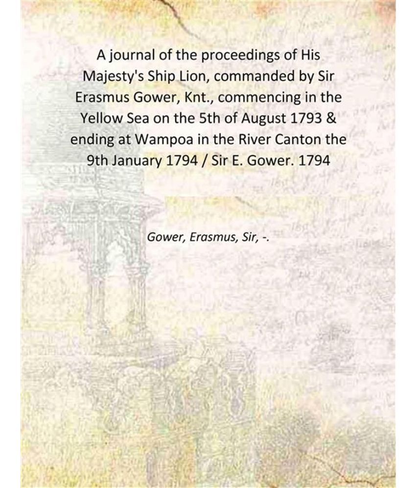     			A journal of the proceedings of His Majesty's Ship Lion, commanded by Sir Erasmus Gower, Knt., commencing in the Yellow Sea on the 5th of [Hardcover]