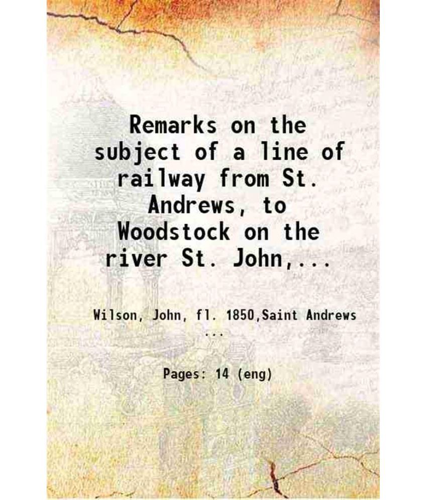     			Remarks on the subject of a line of railway from St. Andrews, to Woodstock on the river St. John, in New Brunswick, and thence to Quebec, [Hardcover]