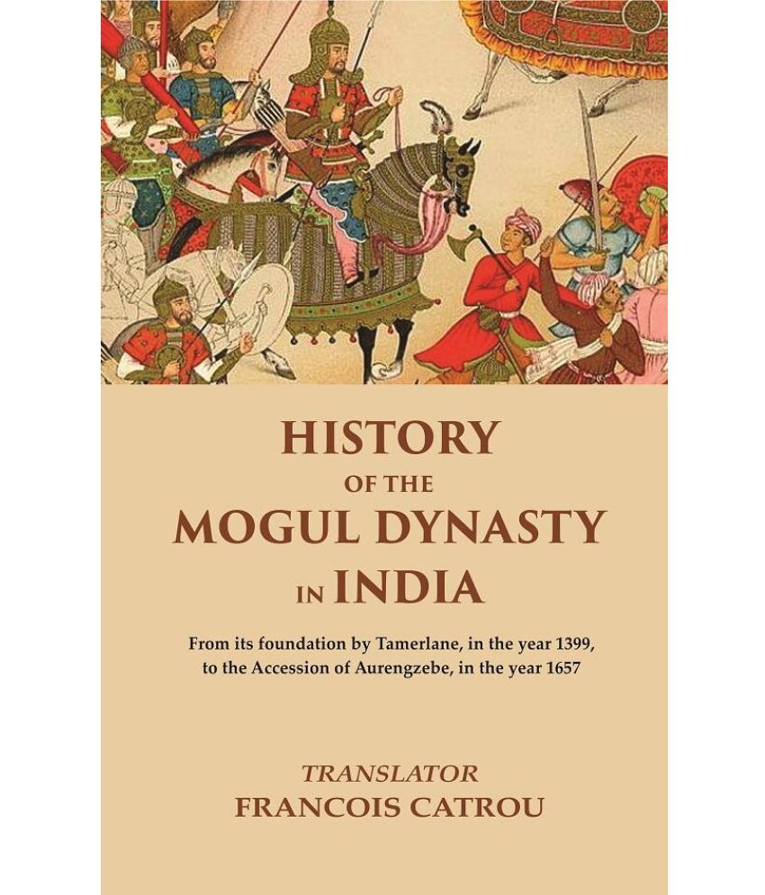     			History of the Mogul Dynasty in India From its foundation by Tamerlane, in the year 1399, to the Accession of Aurengzebe, in the year 1657