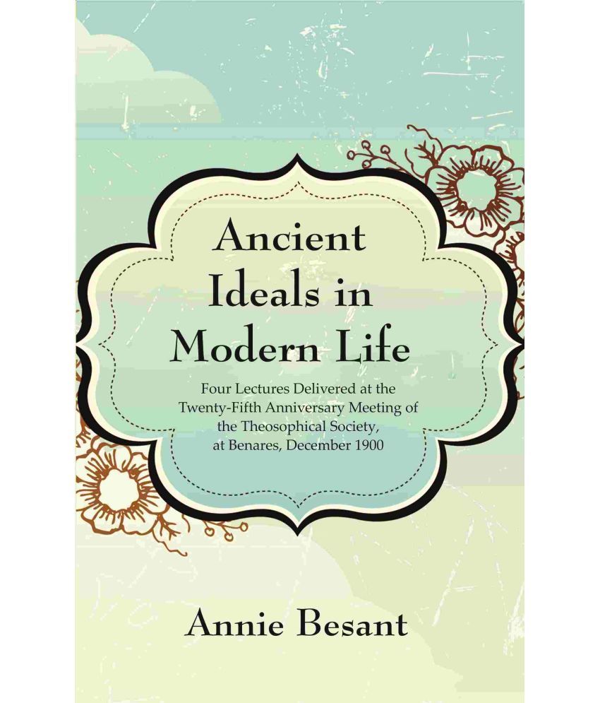     			Ancient Ideals in Modern Life: Four Lectures Delivered at the Twenty-Fifth Anniversary Meeting of the Theosophical Society, at Benares, December 1900