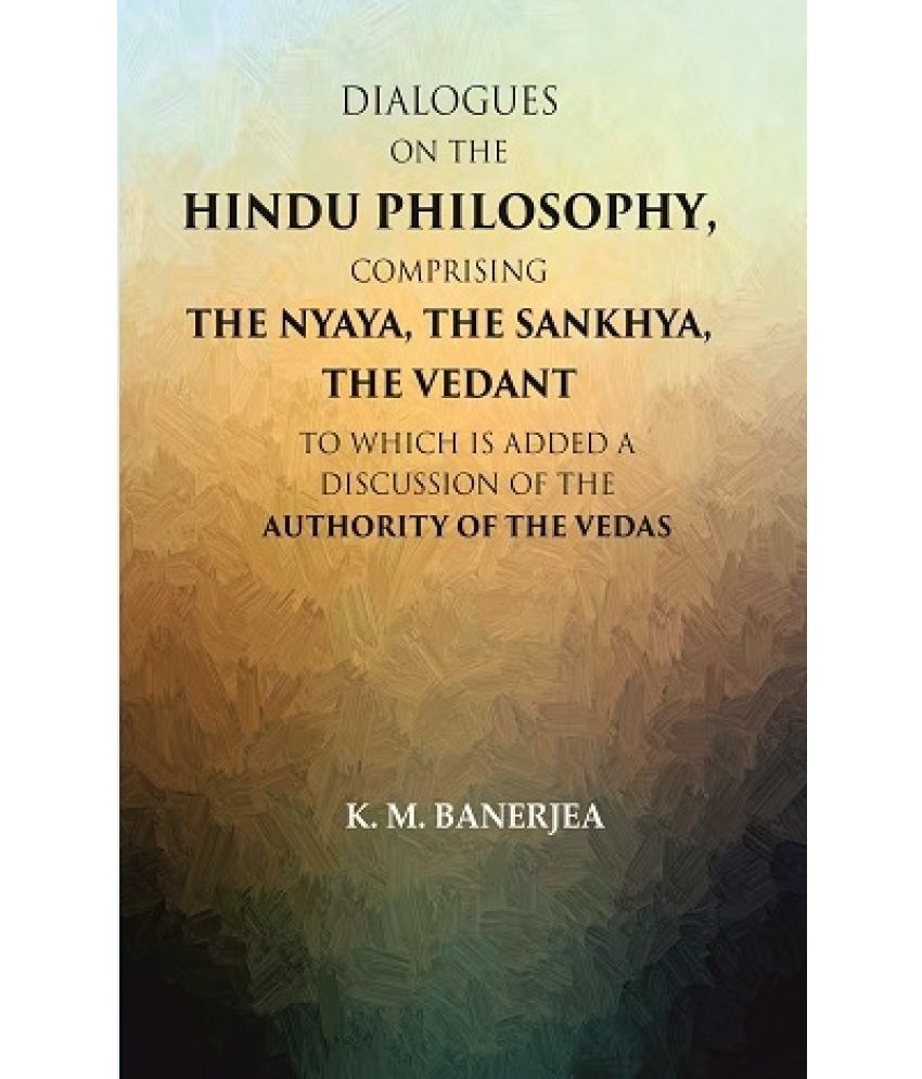     			Dialogues on the Hindu Philosophy, Comprising the Nyaya, the Sankhya, the Vedant: To which is added a Discussion of the Authority of the Vedas
