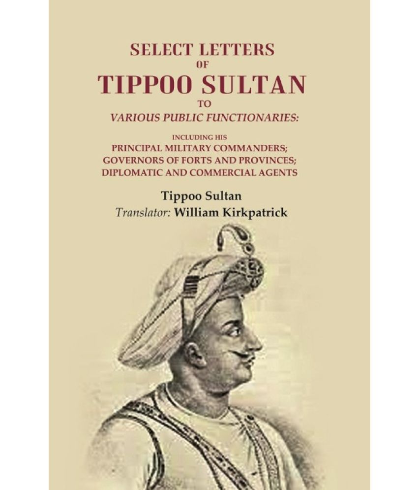     			Select Letters of Tippoo Sultan to Various Public Functionaries: Including his Principal Military Commanders; Governors of Forts and