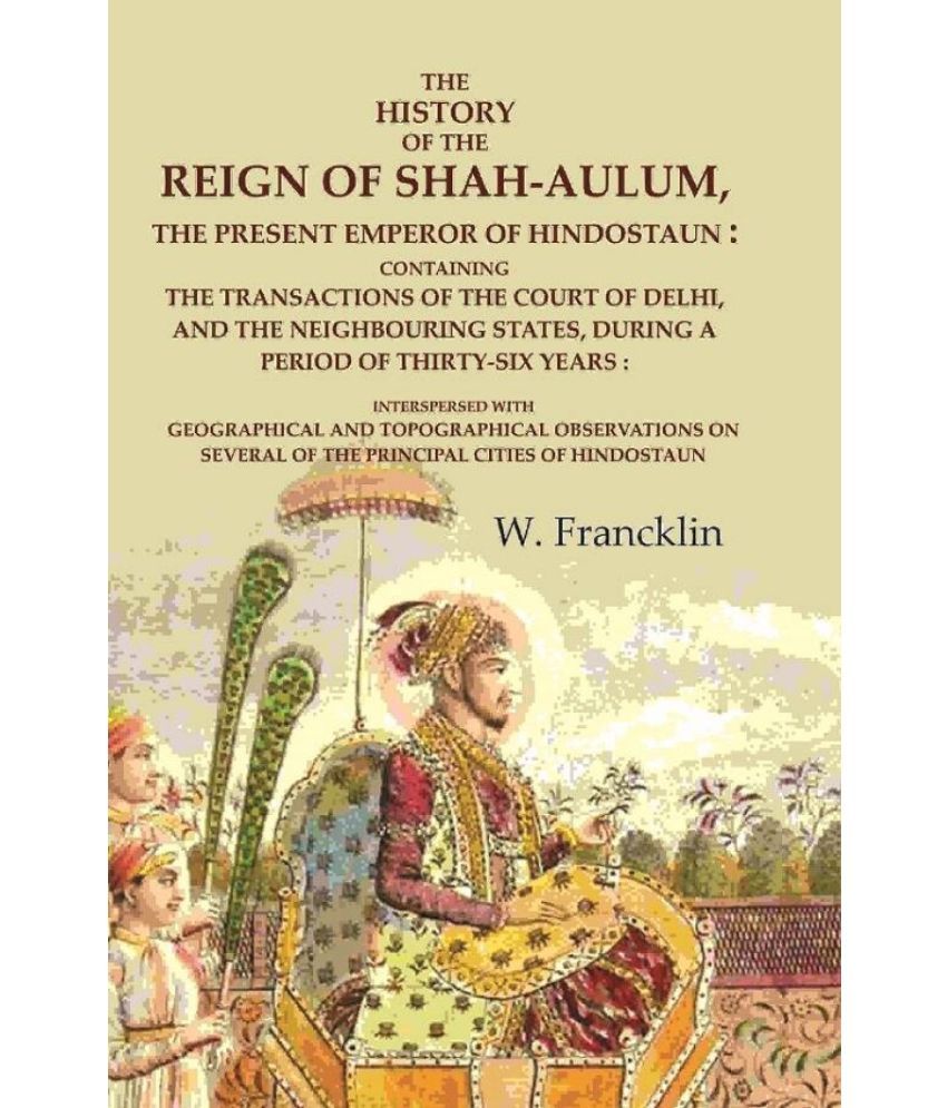     			The History of the Reign of Shah-Aulum, the Present Emperor of Hindostaun: Containing the Transactions of The Court of Delhi, and the