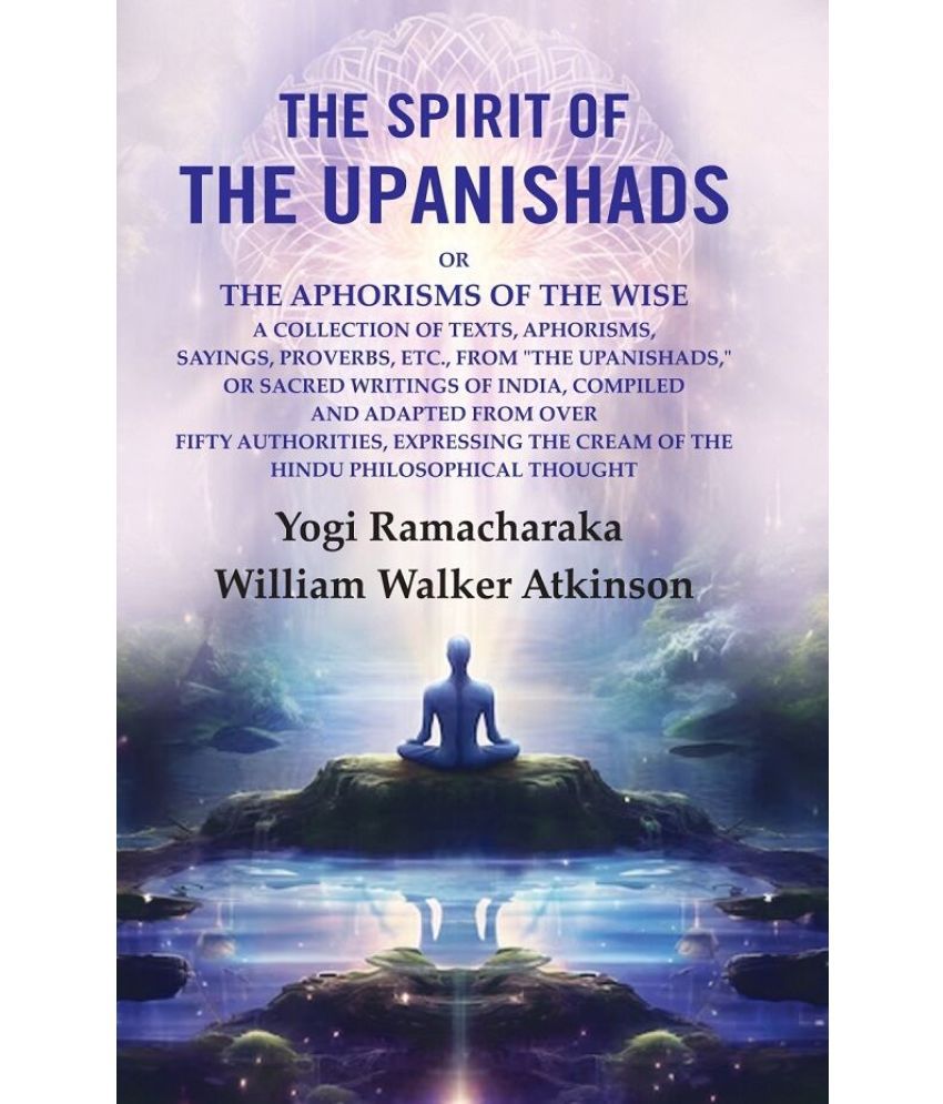     			The Spirit of the Upanishads: Or the Aphorisms of the Wise a Collection of Texts, Aphorisms, Sayings, Proverbs, Etc., from "The