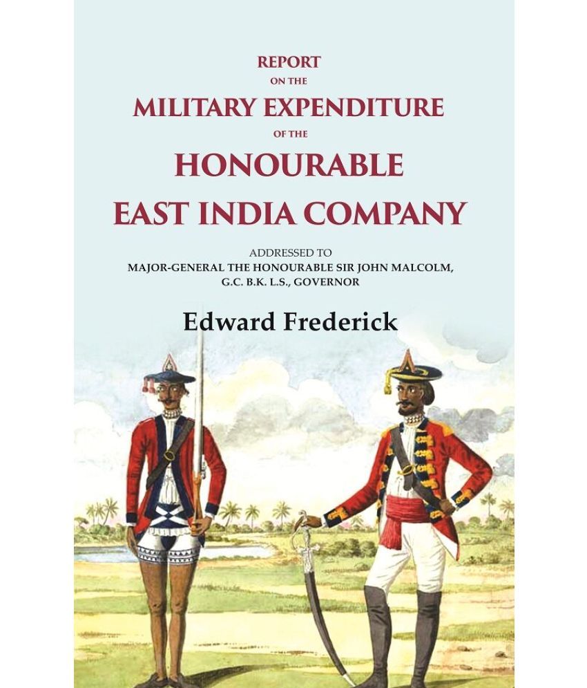     			Report on the Military Expenditure of The Honourable East India Company: Addressed to Major - General the Honourable Sir John Malcolm