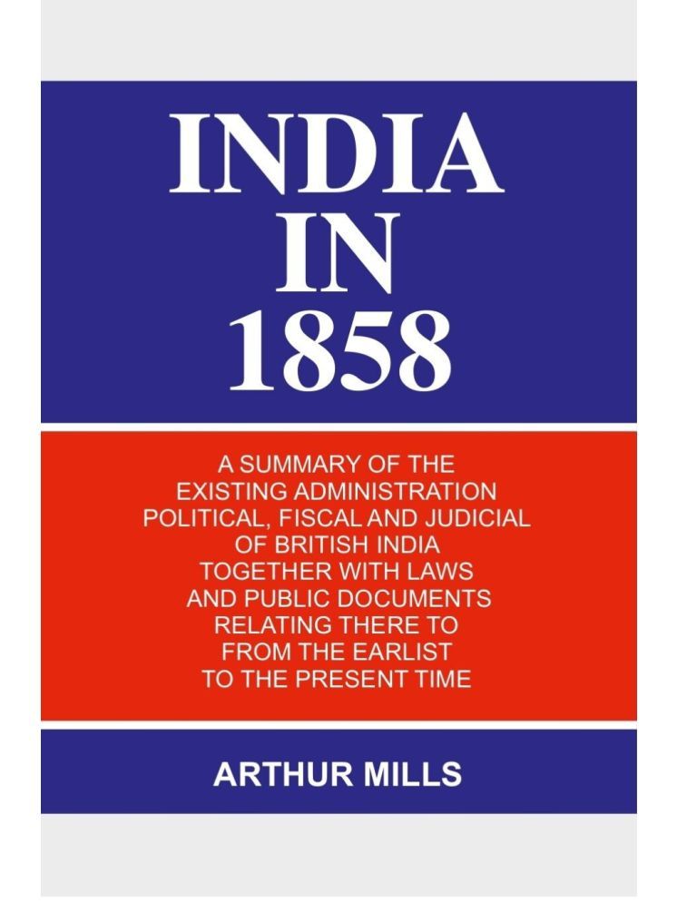     			India in 1858: a Summary of the Existing Administration Political, Fiscal and Judicial of British India Together With Laws and Public Documents