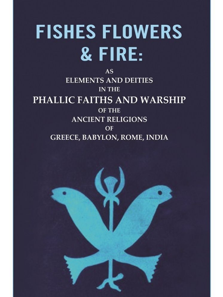     			Fishes Flowers & Fire : AS Elements and Deities in the Phallic Faiths and Warship of the Ancient Religions of Greece, Babylon, Rome, India